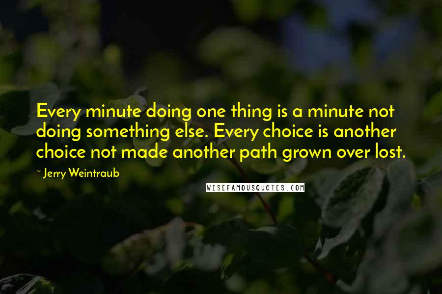 Jerry Weintraub Quotes: Every minute doing one thing is a minute not doing something else. Every choice is another choice not made another path grown over lost.