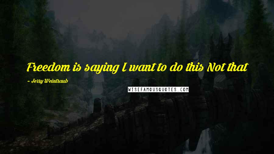 Jerry Weintraub Quotes: Freedom is saying I want to do this Not that