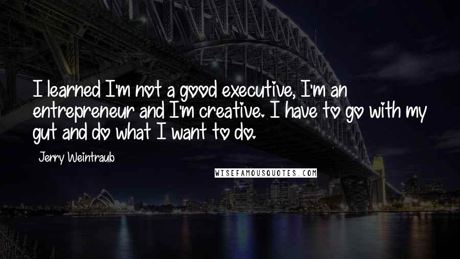 Jerry Weintraub Quotes: I learned I'm not a good executive, I'm an entrepreneur and I'm creative. I have to go with my gut and do what I want to do.