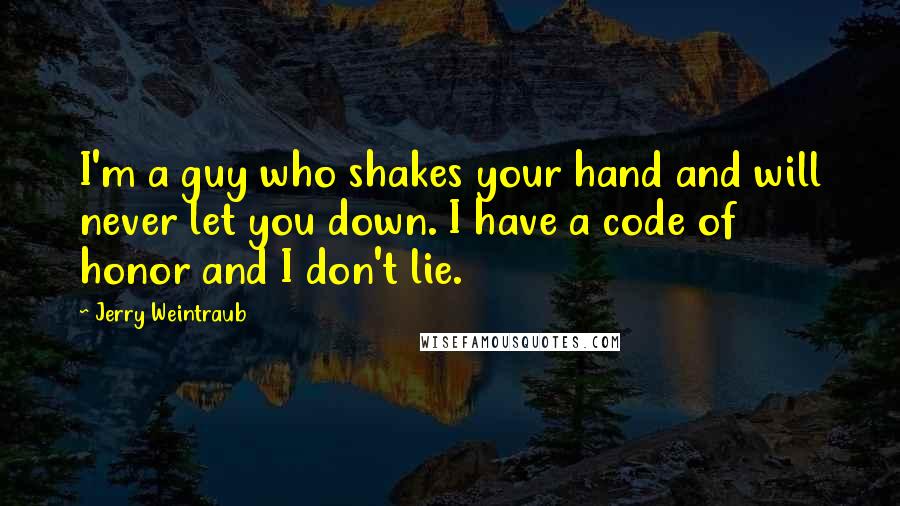Jerry Weintraub Quotes: I'm a guy who shakes your hand and will never let you down. I have a code of honor and I don't lie.