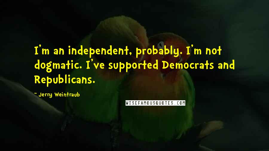 Jerry Weintraub Quotes: I'm an independent, probably. I'm not dogmatic. I've supported Democrats and Republicans.