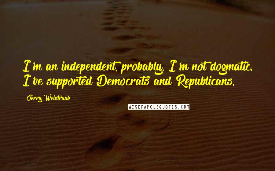 Jerry Weintraub Quotes: I'm an independent, probably. I'm not dogmatic. I've supported Democrats and Republicans.