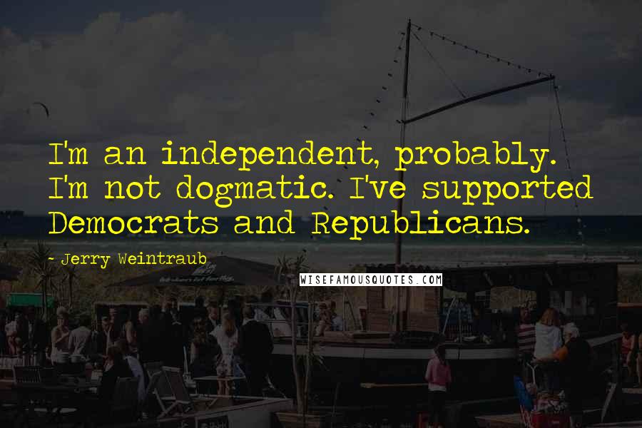 Jerry Weintraub Quotes: I'm an independent, probably. I'm not dogmatic. I've supported Democrats and Republicans.