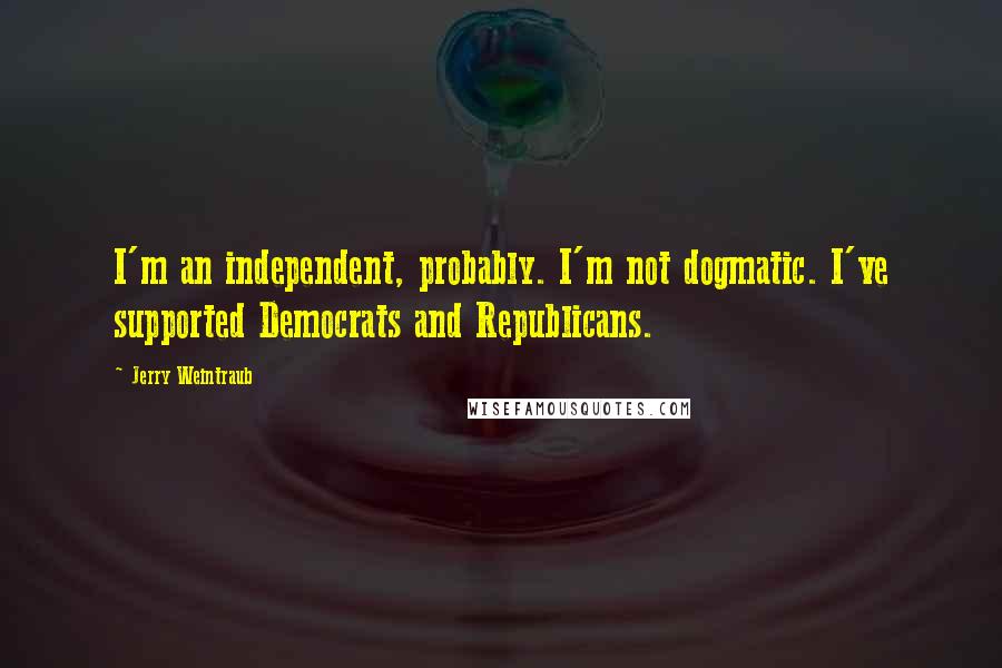 Jerry Weintraub Quotes: I'm an independent, probably. I'm not dogmatic. I've supported Democrats and Republicans.