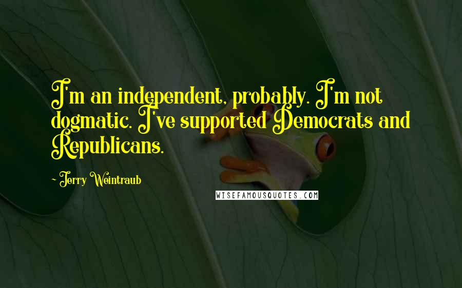 Jerry Weintraub Quotes: I'm an independent, probably. I'm not dogmatic. I've supported Democrats and Republicans.