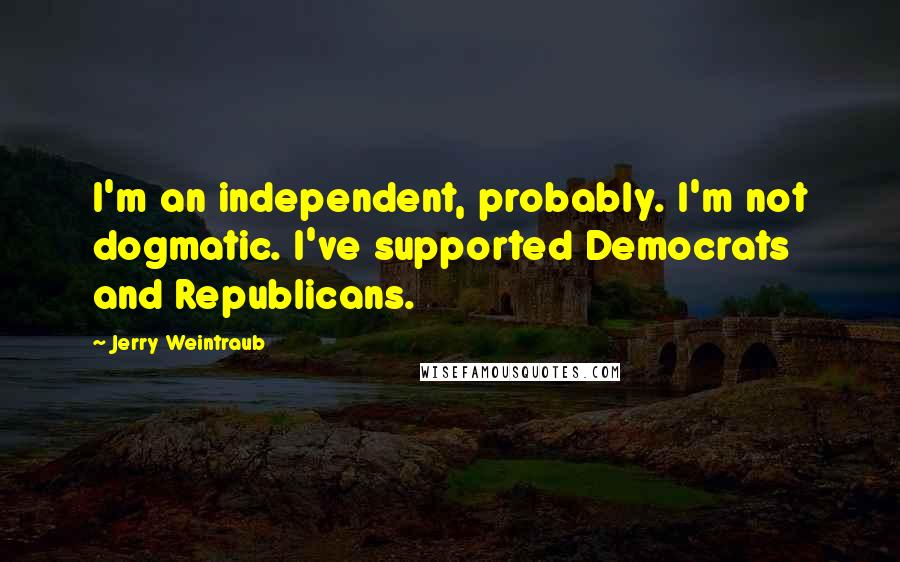 Jerry Weintraub Quotes: I'm an independent, probably. I'm not dogmatic. I've supported Democrats and Republicans.