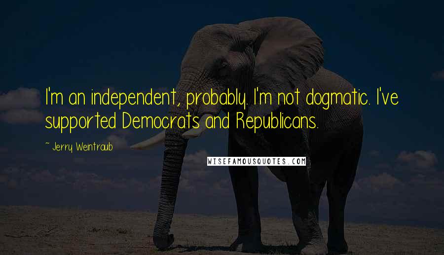 Jerry Weintraub Quotes: I'm an independent, probably. I'm not dogmatic. I've supported Democrats and Republicans.