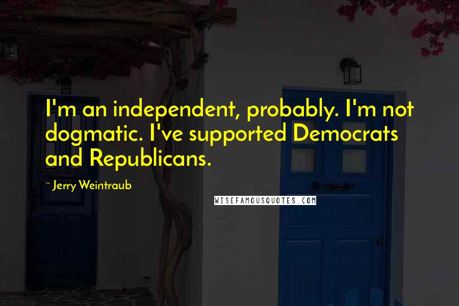 Jerry Weintraub Quotes: I'm an independent, probably. I'm not dogmatic. I've supported Democrats and Republicans.