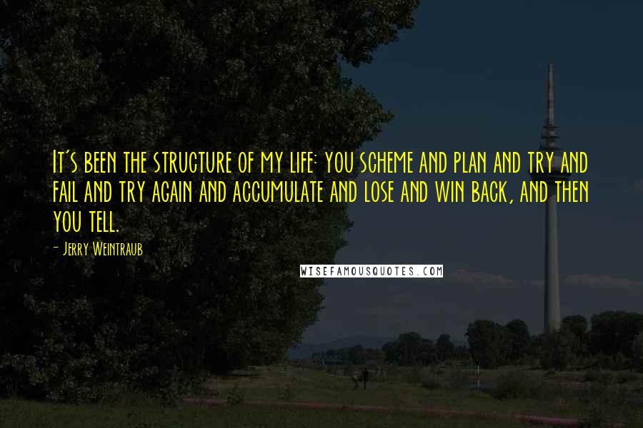 Jerry Weintraub Quotes: It's been the structure of my life: you scheme and plan and try and fail and try again and accumulate and lose and win back, and then you tell.