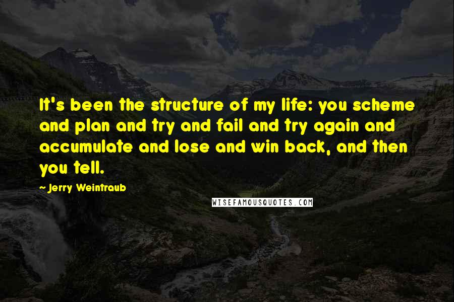 Jerry Weintraub Quotes: It's been the structure of my life: you scheme and plan and try and fail and try again and accumulate and lose and win back, and then you tell.