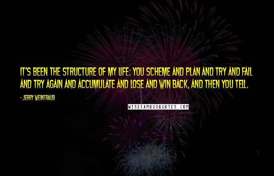 Jerry Weintraub Quotes: It's been the structure of my life: you scheme and plan and try and fail and try again and accumulate and lose and win back, and then you tell.