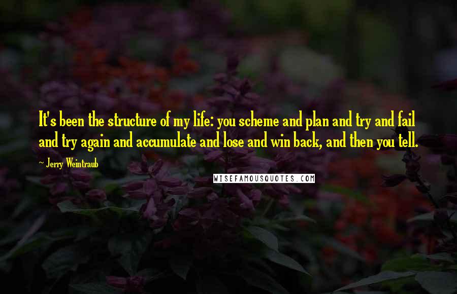 Jerry Weintraub Quotes: It's been the structure of my life: you scheme and plan and try and fail and try again and accumulate and lose and win back, and then you tell.