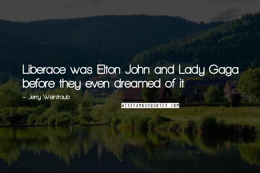 Jerry Weintraub Quotes: Liberace was Elton John and Lady Gaga before they even dreamed of it.