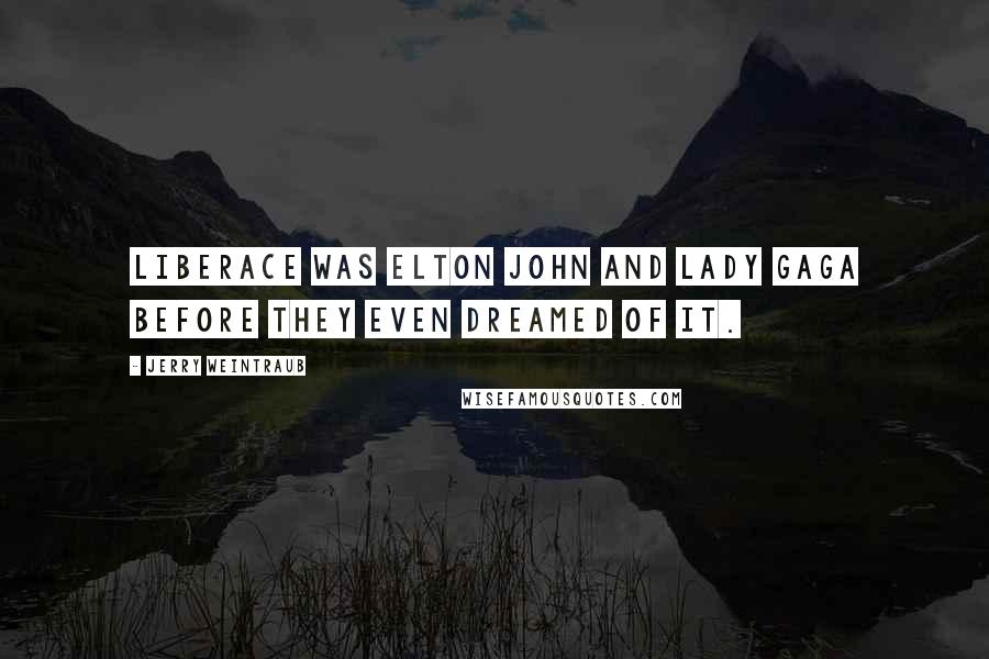 Jerry Weintraub Quotes: Liberace was Elton John and Lady Gaga before they even dreamed of it.