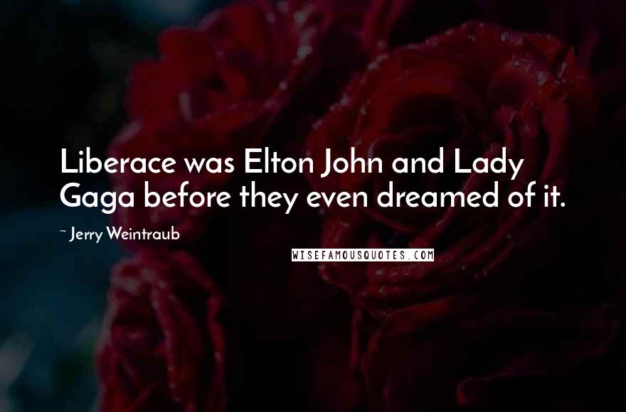Jerry Weintraub Quotes: Liberace was Elton John and Lady Gaga before they even dreamed of it.