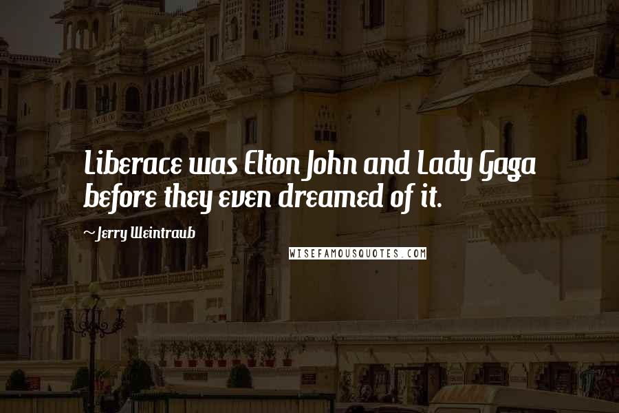 Jerry Weintraub Quotes: Liberace was Elton John and Lady Gaga before they even dreamed of it.