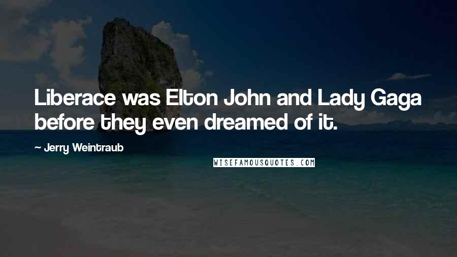 Jerry Weintraub Quotes: Liberace was Elton John and Lady Gaga before they even dreamed of it.