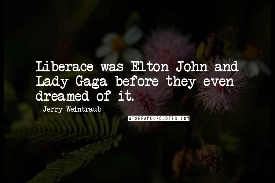 Jerry Weintraub Quotes: Liberace was Elton John and Lady Gaga before they even dreamed of it.