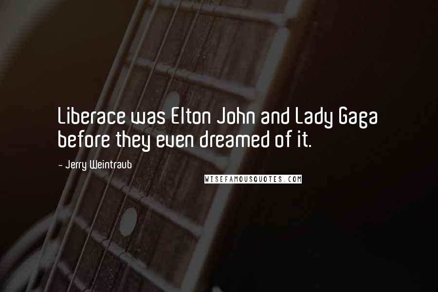 Jerry Weintraub Quotes: Liberace was Elton John and Lady Gaga before they even dreamed of it.