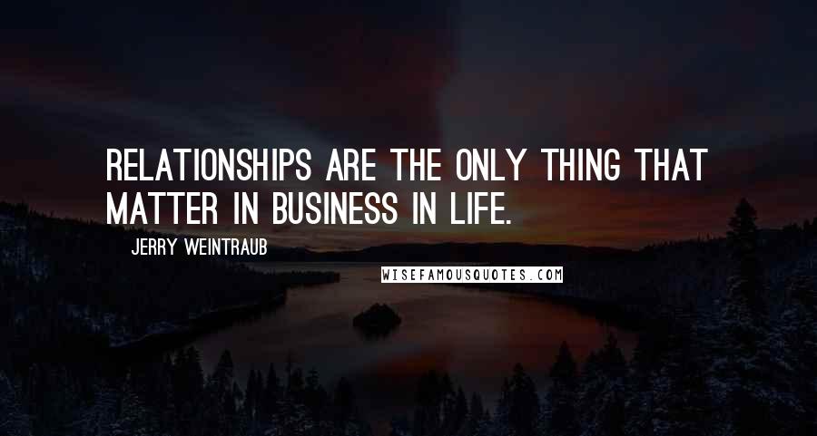 Jerry Weintraub Quotes: Relationships are the only thing that matter in business in life.