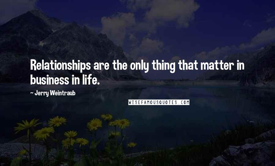 Jerry Weintraub Quotes: Relationships are the only thing that matter in business in life.