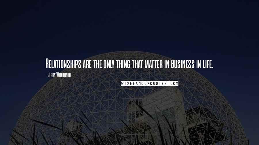 Jerry Weintraub Quotes: Relationships are the only thing that matter in business in life.
