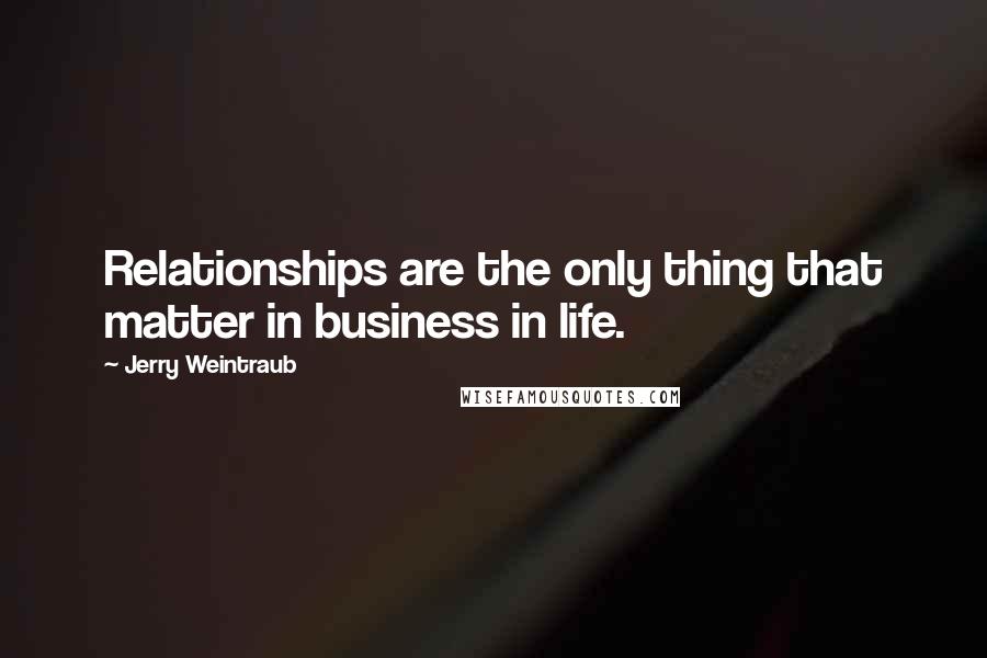 Jerry Weintraub Quotes: Relationships are the only thing that matter in business in life.