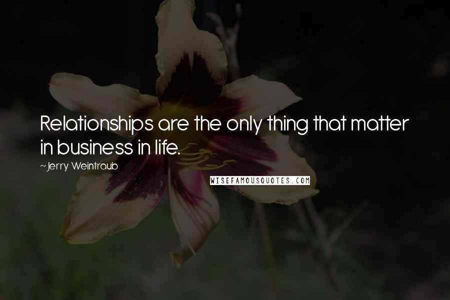 Jerry Weintraub Quotes: Relationships are the only thing that matter in business in life.