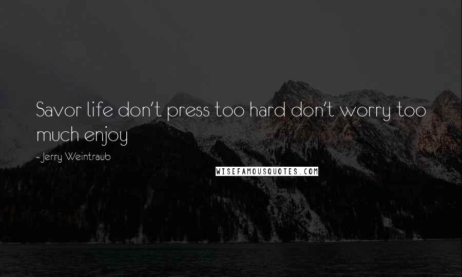 Jerry Weintraub Quotes: Savor life don't press too hard don't worry too much enjoy