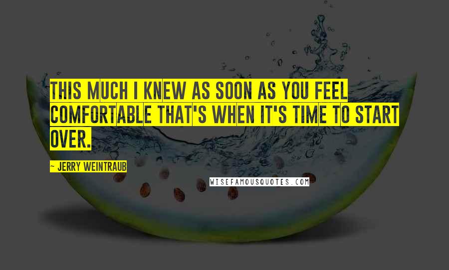 Jerry Weintraub Quotes: This much I knew As soon as you feel comfortable that's when It's time to start over.