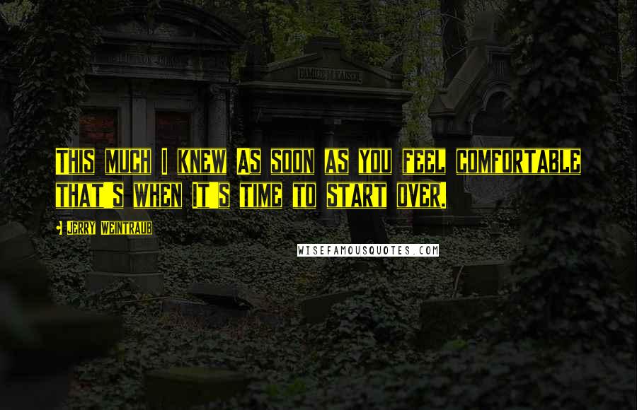 Jerry Weintraub Quotes: This much I knew As soon as you feel comfortable that's when It's time to start over.