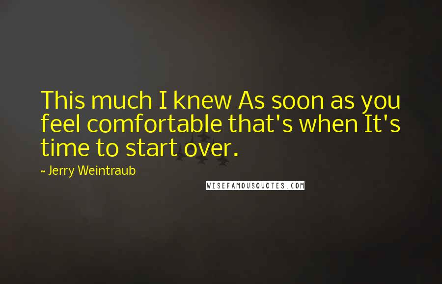 Jerry Weintraub Quotes: This much I knew As soon as you feel comfortable that's when It's time to start over.