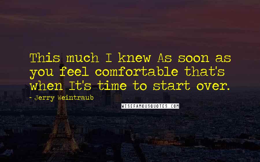 Jerry Weintraub Quotes: This much I knew As soon as you feel comfortable that's when It's time to start over.