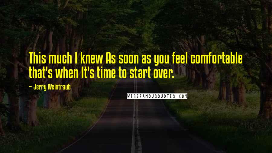 Jerry Weintraub Quotes: This much I knew As soon as you feel comfortable that's when It's time to start over.