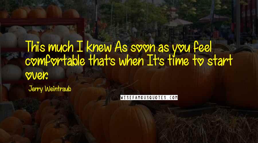 Jerry Weintraub Quotes: This much I knew As soon as you feel comfortable that's when It's time to start over.