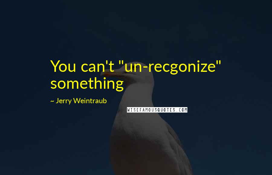 Jerry Weintraub Quotes: You can't "un-recgonize" something