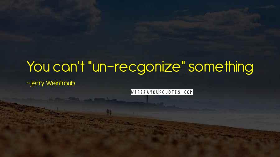 Jerry Weintraub Quotes: You can't "un-recgonize" something