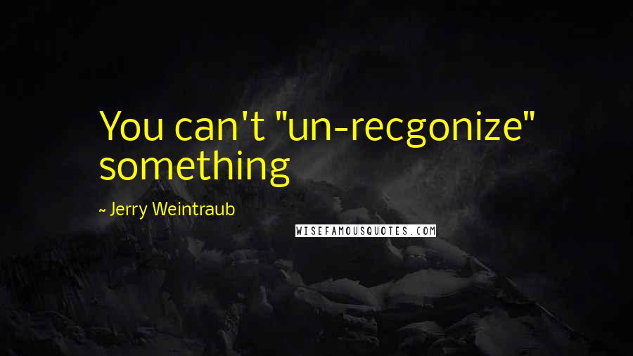 Jerry Weintraub Quotes: You can't "un-recgonize" something