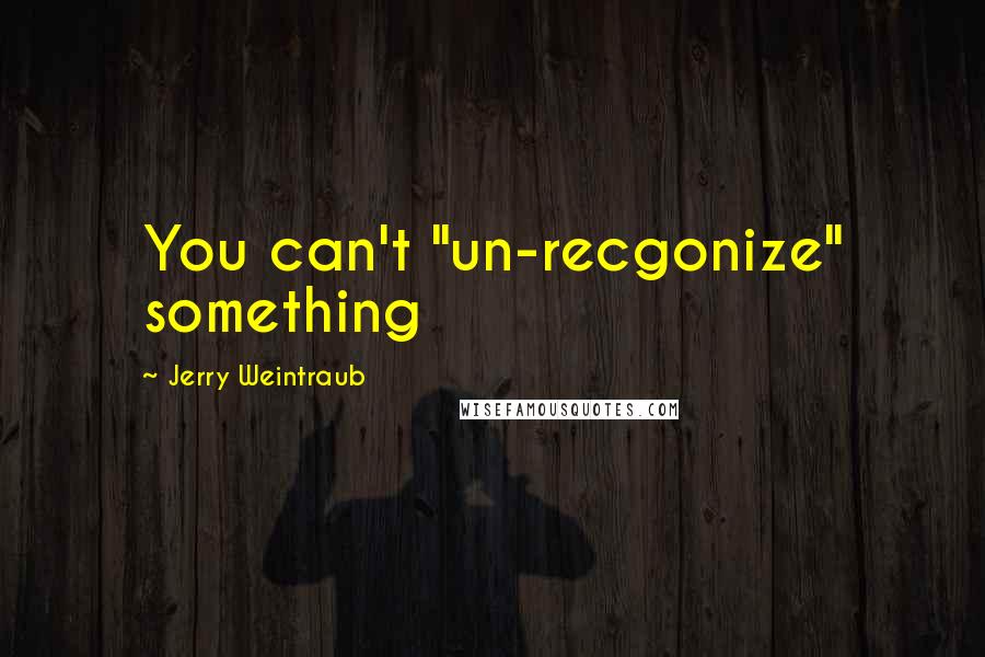 Jerry Weintraub Quotes: You can't "un-recgonize" something