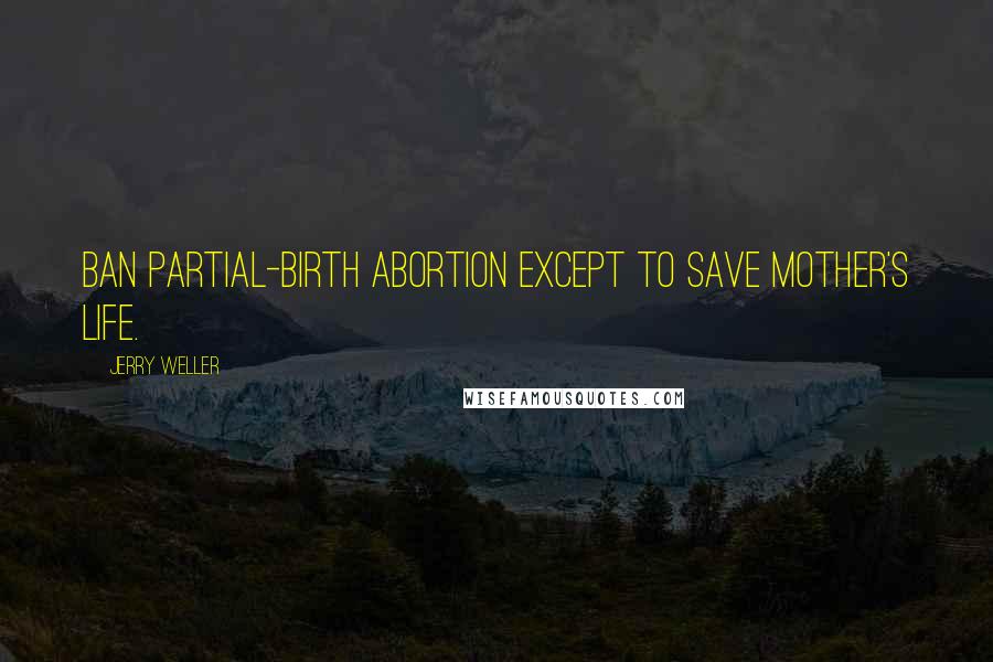 Jerry Weller Quotes: Ban partial-birth abortion except to save mother's life.