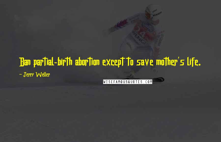 Jerry Weller Quotes: Ban partial-birth abortion except to save mother's life.