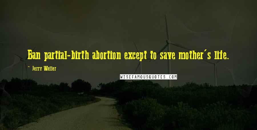 Jerry Weller Quotes: Ban partial-birth abortion except to save mother's life.