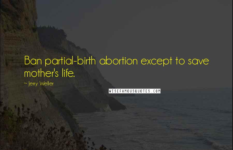 Jerry Weller Quotes: Ban partial-birth abortion except to save mother's life.