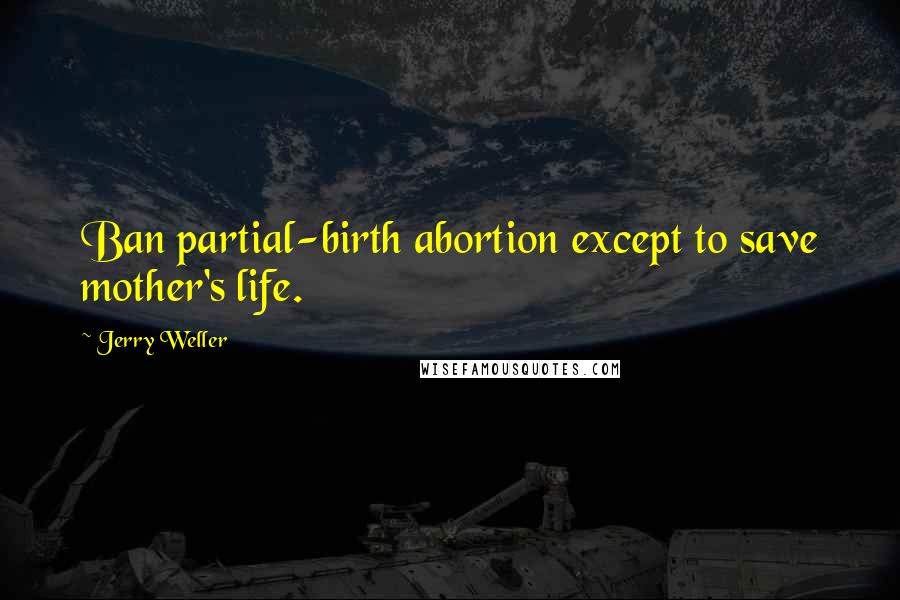 Jerry Weller Quotes: Ban partial-birth abortion except to save mother's life.