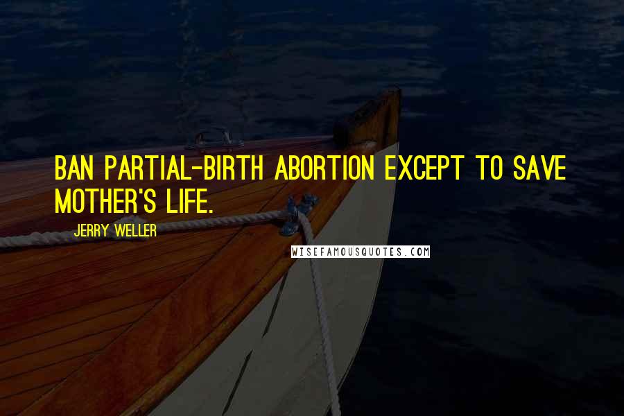 Jerry Weller Quotes: Ban partial-birth abortion except to save mother's life.