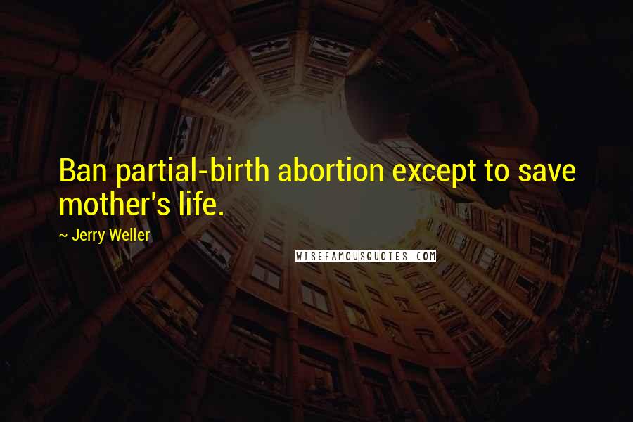 Jerry Weller Quotes: Ban partial-birth abortion except to save mother's life.