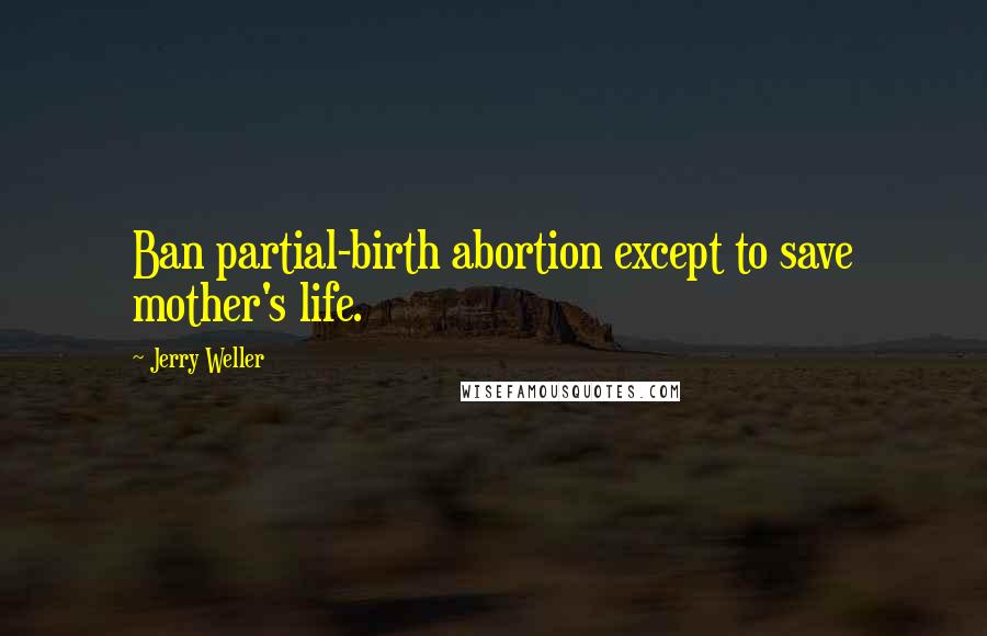 Jerry Weller Quotes: Ban partial-birth abortion except to save mother's life.