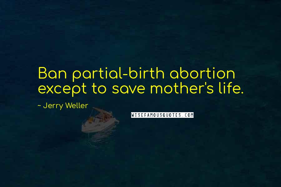 Jerry Weller Quotes: Ban partial-birth abortion except to save mother's life.