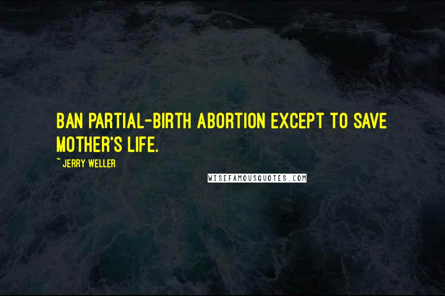 Jerry Weller Quotes: Ban partial-birth abortion except to save mother's life.