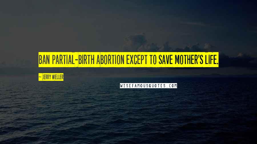 Jerry Weller Quotes: Ban partial-birth abortion except to save mother's life.